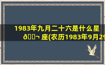 1983年九月二十六是什么星 🐬 座(农历1983年9月29日是什么星座)